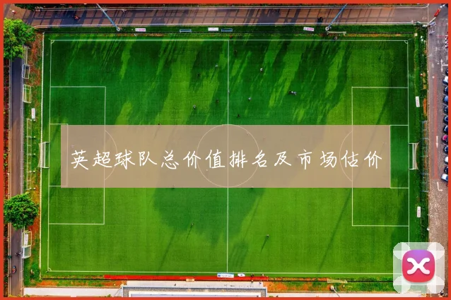 英超球队总价值排名及市场估价