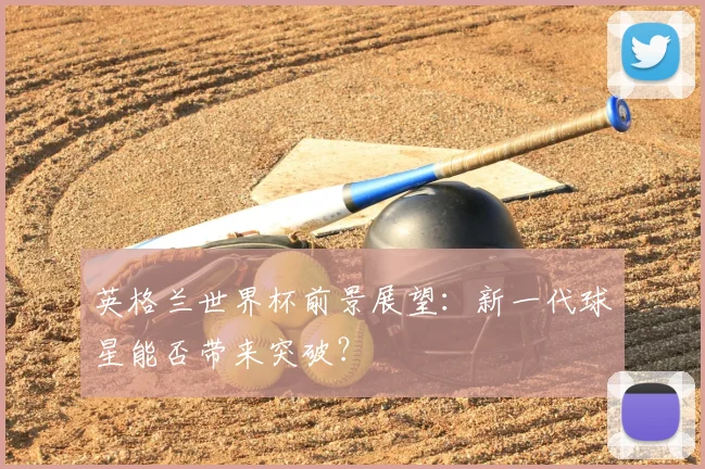 英格兰世界杯前景展望：新一代球星能否带来突破？