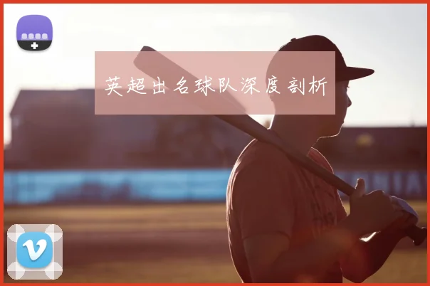 英超出名球队深度剖析