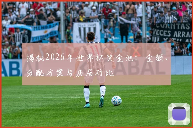 揭秘2026年世界杯奖金池：金额、分配方案与历届对比
