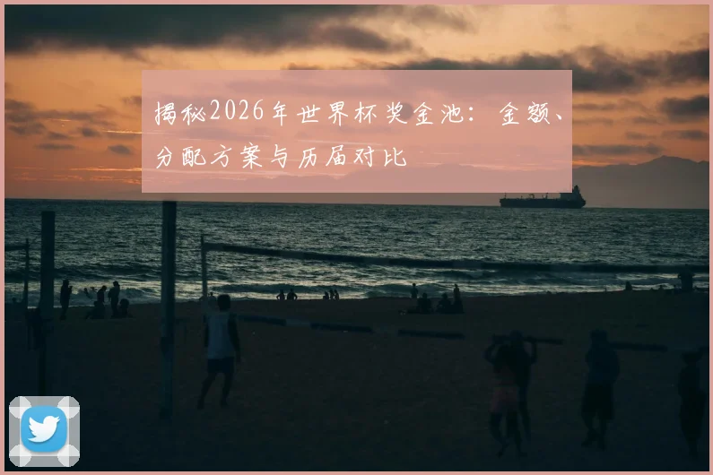 揭秘2026年世界杯奖金池：金额、分配方案与历届对比