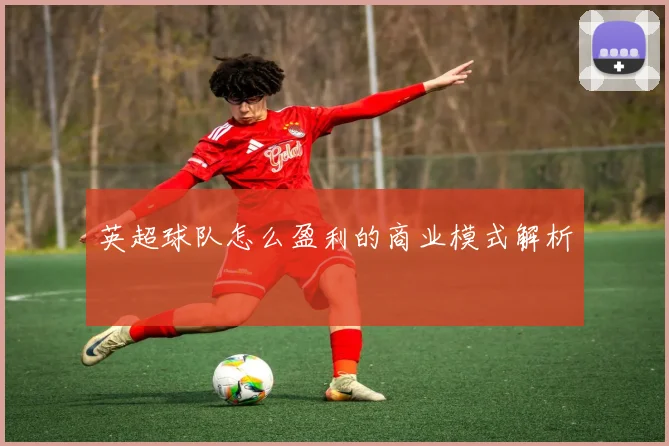 英超球队怎么盈利的商业模式解析